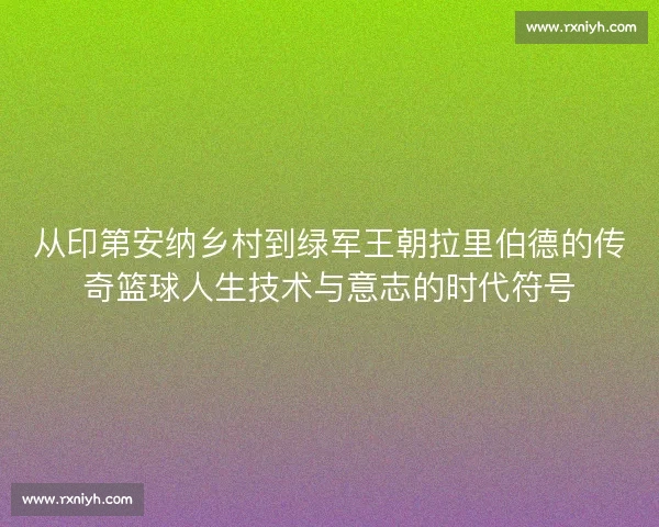 从印第安纳乡村到绿军王朝拉里伯德的传奇篮球人生技术与意志的时代符号